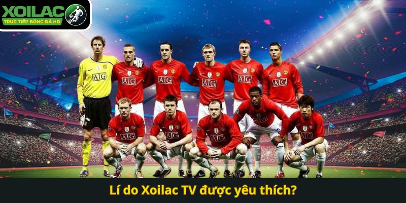 Lí do Xoilac TV được yêu thích?